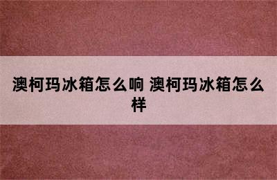 澳柯玛冰箱怎么响 澳柯玛冰箱怎么样